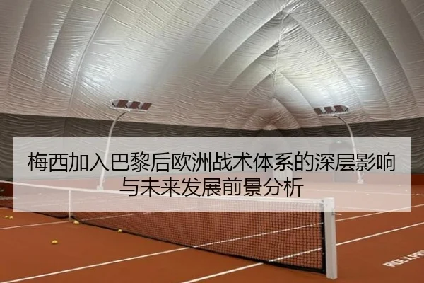 梅西加入巴黎后欧洲战术体系的深层影响与未来发展前景分析