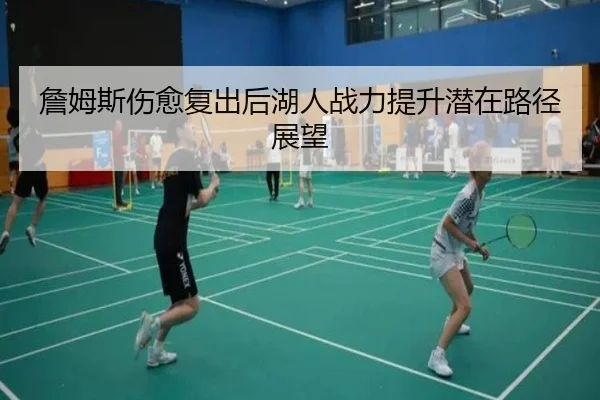 詹姆斯伤愈复出后湖人战力提升潜在路径展望